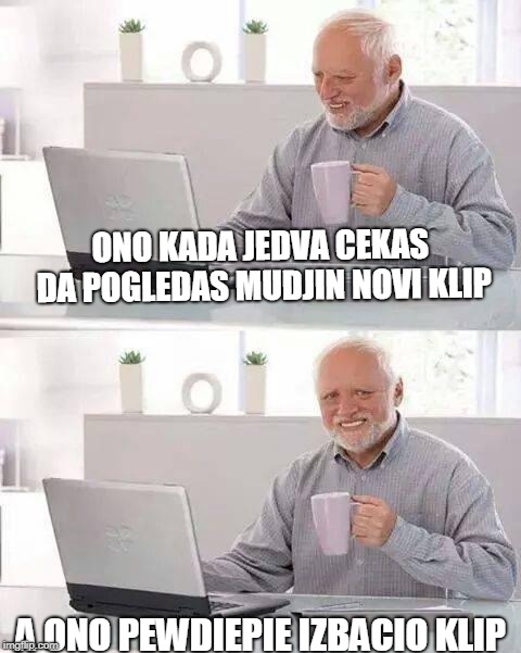 Hide the Pain Harold Meme | ONO KADA JEDVA CEKAS DA POGLEDAS MUDJIN NOVI KLIP; A ONO PEWDIEPIE IZBACIO KLIP | image tagged in memes,hide the pain harold | made w/ Imgflip meme maker