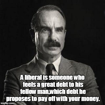 G. Gordon Liddy | A liberal is someone who feels a great debt to his fellow man,which debt he proposes to pay off with your money. | image tagged in politics | made w/ Imgflip meme maker