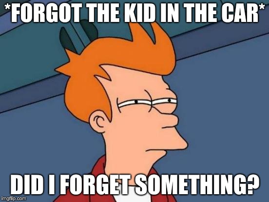 Futurama Fry | *FORGOT THE KID IN THE CAR*; DID I FORGET SOMETHING? | image tagged in memes,futurama fry | made w/ Imgflip meme maker
