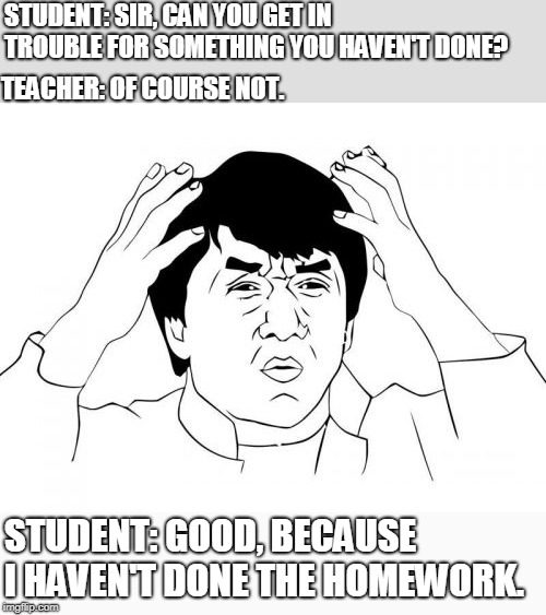 I... NEED... TO... USE.... THIS | STUDENT: SIR, CAN YOU GET IN TROUBLE FOR SOMETHING YOU HAVEN'T DONE? TEACHER: OF COURSE NOT. STUDENT: GOOD, BECAUSE I HAVEN'T DONE THE HOMEWORK. | image tagged in memes,jackie chan wtf,funny,school,jokes,clever | made w/ Imgflip meme maker