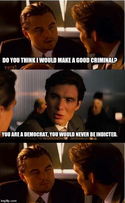You can not be both a criminal and a democrat | DO YOU THINK I WOULD MAKE A GOOD CRIMINAL? YOU ARE A DEMOCRAT, YOU WOULD NEVER BE INDICTED. | image tagged in memes,inception,democrats,criminals | made w/ Imgflip meme maker