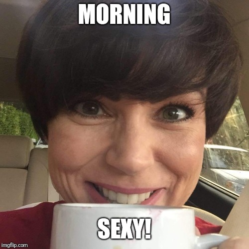 MORNING; SEXY! | image tagged in coffee with a hottie | made w/ Imgflip meme maker
