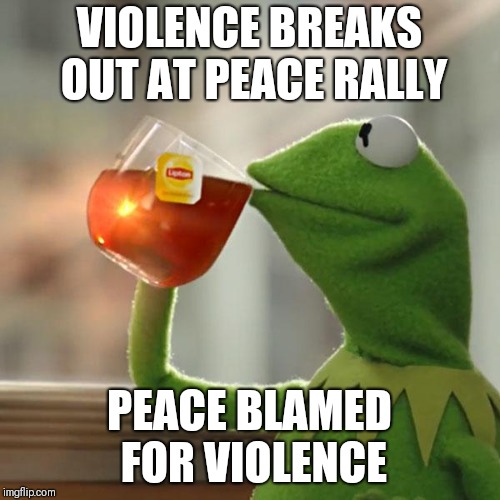 Squeeze the trigger | VIOLENCE BREAKS OUT AT PEACE RALLY; PEACE BLAMED FOR VIOLENCE | image tagged in memes,but thats none of my business,kermit the frog | made w/ Imgflip meme maker