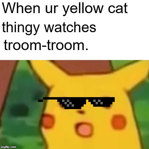 Surprised Pikachu Meme | When ur yellow cat; thingy watches; troom-troom. | image tagged in memes,surprised pikachu | made w/ Imgflip meme maker