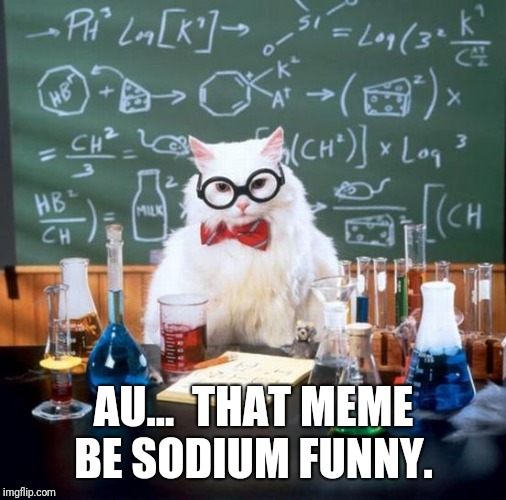 Chemistry Cat Meme | AU...  THAT MEME BE SODIUM FUNNY. | image tagged in memes,chemistry cat | made w/ Imgflip meme maker