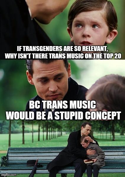 Finding Neverland Meme | IF TRANSGENDERS ARE SO RELEVANT, WHY ISN'T THERE TRANS MUSIC ON THE TOP 20; BC TRANS MUSIC WOULD BE A STUPID CONCEPT | image tagged in memes,finding neverland | made w/ Imgflip meme maker