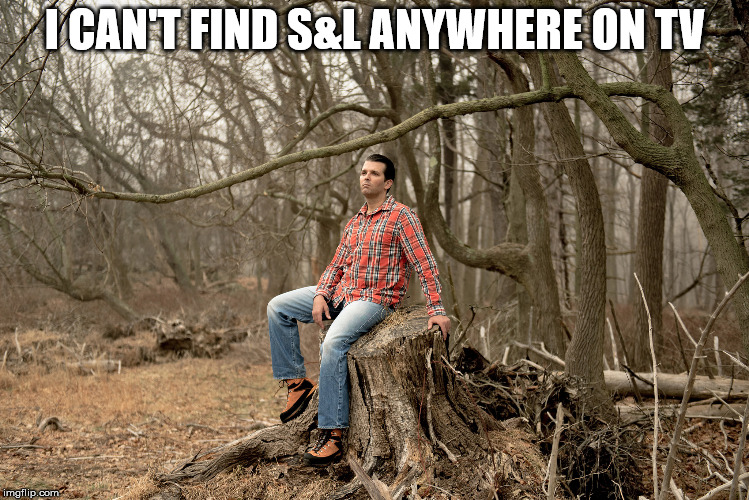 Donald Trump Jr in the Woods | I CAN'T FIND S&L ANYWHERE ON TV | image tagged in donald trump jr in the woods | made w/ Imgflip meme maker