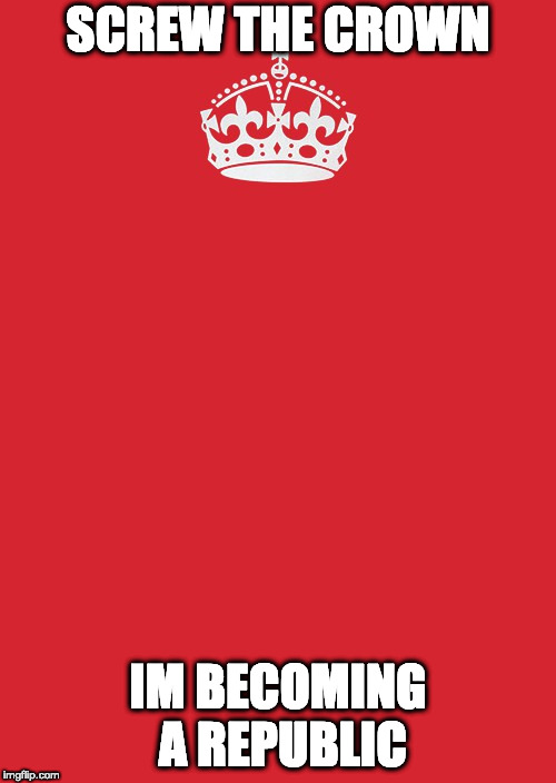 Keep Calm And Carry On Red | SCREW THE CROWN; IM BECOMING A REPUBLIC | image tagged in memes,keep calm and carry on red | made w/ Imgflip meme maker