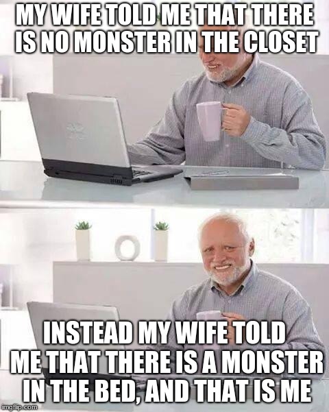 Hide the Pain Harold | MY WIFE TOLD ME THAT THERE IS NO MONSTER IN THE CLOSET; INSTEAD MY WIFE TOLD ME THAT THERE IS A MONSTER IN THE BED, AND THAT IS ME | image tagged in memes,hide the pain harold | made w/ Imgflip meme maker