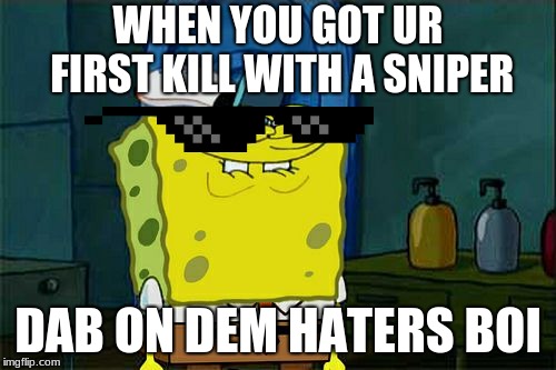 Don't You Squidward | WHEN YOU GOT UR FIRST KILL WITH A SNIPER; DAB ON DEM HATERS BOI | image tagged in memes,dont you squidward | made w/ Imgflip meme maker