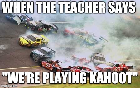 Because Race Car | WHEN THE TEACHER SAYS; "WE'RE PLAYING KAHOOT" | image tagged in memes,because race car | made w/ Imgflip meme maker