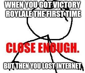 Close Enough | WHEN YOU GOT VICTORY ROYLALE THE FIRST TIME; BUT THEN YOU LOST INTERNET | image tagged in memes,close enough | made w/ Imgflip meme maker