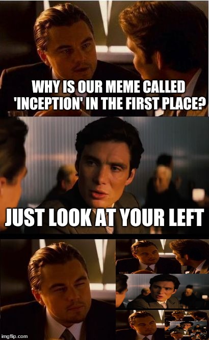 memeception | WHY IS OUR MEME CALLED 'INCEPTION' IN THE FIRST PLACE? JUST LOOK AT YOUR LEFT | image tagged in memes,inception | made w/ Imgflip meme maker