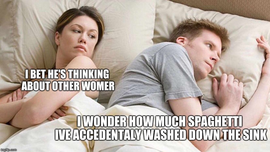 I Bet He's Thinking About Other Women Meme | I BET HE'S THINKING ABOUT OTHER WOMER; I WONDER HOW MUCH SPAGHETTI IVE ACCEDENTALY WASHED DOWN THE SINK | image tagged in i bet he's thinking about other women | made w/ Imgflip meme maker