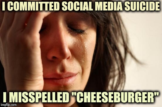 Maybe it was HACKERMAN | I COMMITTED SOCIAL MEDIA SUICIDE; I MISSPELLED "CHEESEBURGER" | image tagged in memes,first world problems,twitter,facebook,facepalm,snapchat | made w/ Imgflip meme maker
