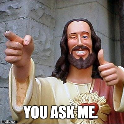 Buddy Christ Meme | YOU ASK ME. | image tagged in memes,buddy christ | made w/ Imgflip meme maker