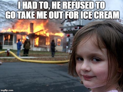 Disaster Girl | I HAD TO, HE REFUSED TO GO TAKE ME OUT FOR ICE CREAM | image tagged in memes,disaster girl | made w/ Imgflip meme maker