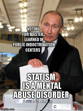 Putin Elects You | VOTING FOR MASTER... LEARNED IN PUBLIC INDOCTRINATION CENTERS; STATISM IS A MENTAL ABUSE DISORDER | image tagged in putin elects you | made w/ Imgflip meme maker