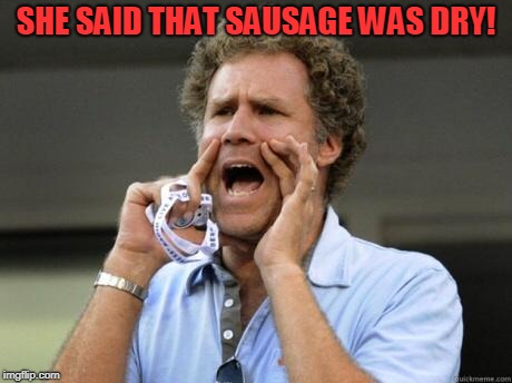 Yelling | SHE SAID THAT SAUSAGE WAS DRY! | image tagged in yelling | made w/ Imgflip meme maker