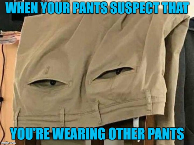 Are you cheating on your pants? | WHEN YOUR PANTS SUSPECT THAT; YOU'RE WEARING OTHER PANTS | image tagged in suspicious pants,memes,pocket eyes,funny,suspicion,slacks | made w/ Imgflip meme maker