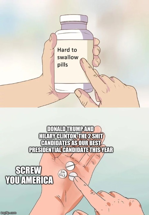 Hard To Swallow Pills | DONALD TRUMP AND HILARY CLINTON, THE 2 SHIT CANDIDATES AS OUR BEST PRESIDENTIAL CANDIDATE THIS YEAR; SCREW YOU AMERICA | image tagged in memes,hard to swallow pills | made w/ Imgflip meme maker