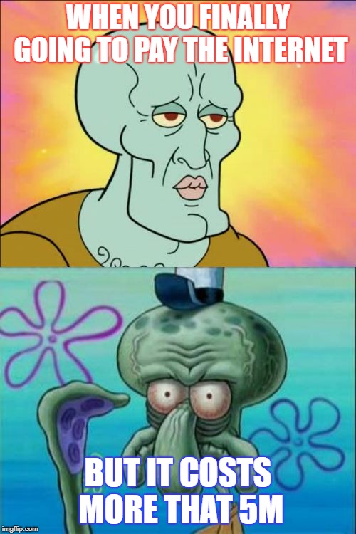 Squidward | WHEN YOU FINALLY GOING TO PAY THE INTERNET; BUT IT COSTS MORE THAT 5M | image tagged in memes,squidward | made w/ Imgflip meme maker