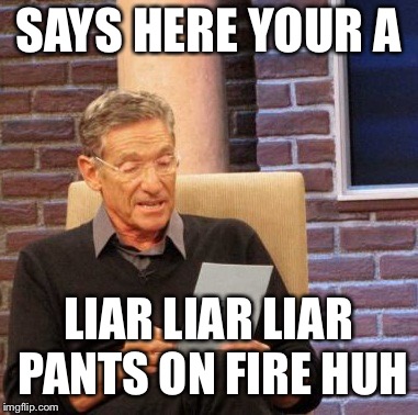 Maury Lie Detector | SAYS HERE YOUR A; LIAR LIAR LIAR PANTS ON FIRE HUH | image tagged in memes,maury lie detector | made w/ Imgflip meme maker