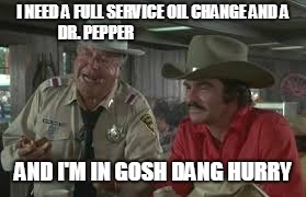 I NEED A FULL SERVICE OIL CHANGE AND A DR. PEPPER; AND I'M IN GOSH DANG HURRY | made w/ Imgflip meme maker