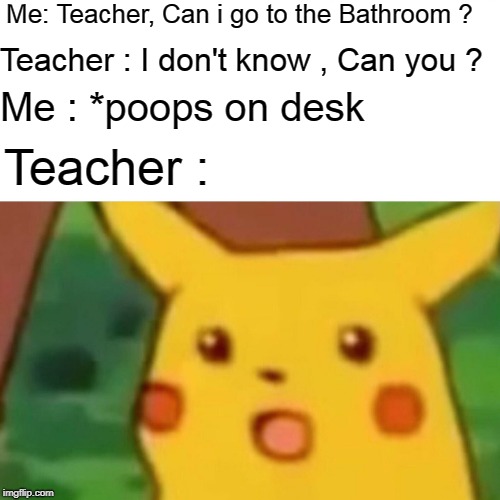 Surprised Pikachu Meme | Me: Teacher, Can i go to the Bathroom ? Teacher : I don't know , Can you ? Me : *poops on desk; Teacher : | image tagged in memes,surprised pikachu | made w/ Imgflip meme maker