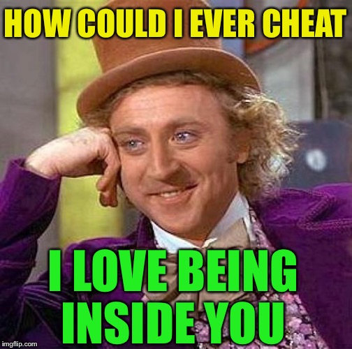 Creepy Condescending Wonka Meme | HOW COULD I EVER CHEAT I LOVE BEING INSIDE YOU | image tagged in memes,creepy condescending wonka | made w/ Imgflip meme maker