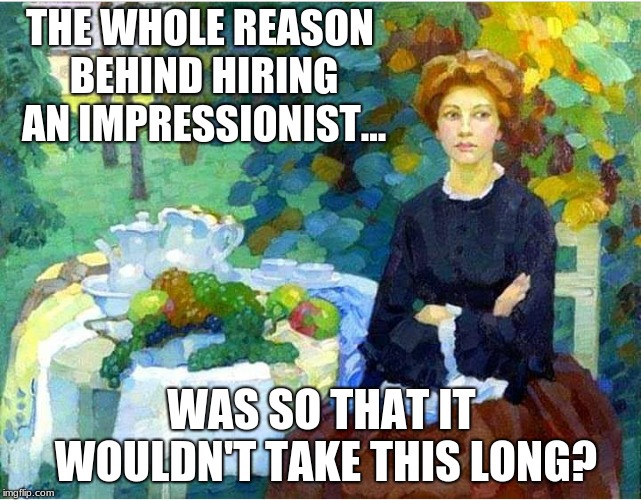 Bored Impressionist | THE WHOLE REASON BEHIND HIRING AN IMPRESSIONIST... WAS SO THAT IT WOULDN'T TAKE THIS LONG? | image tagged in impressionist,painting,art,creative,fun,women | made w/ Imgflip meme maker