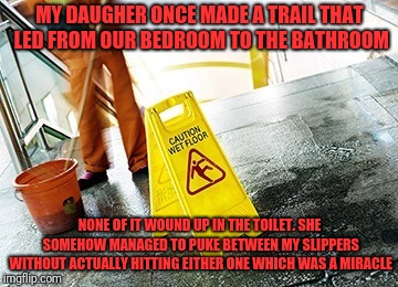 MY DAUGHER ONCE MADE A TRAIL THAT LED FROM OUR BEDROOM TO THE BATHROOM NONE OF IT WOUND UP IN THE TOILET. SHE SOMEHOW MANAGED TO PUKE BETWEE | made w/ Imgflip meme maker