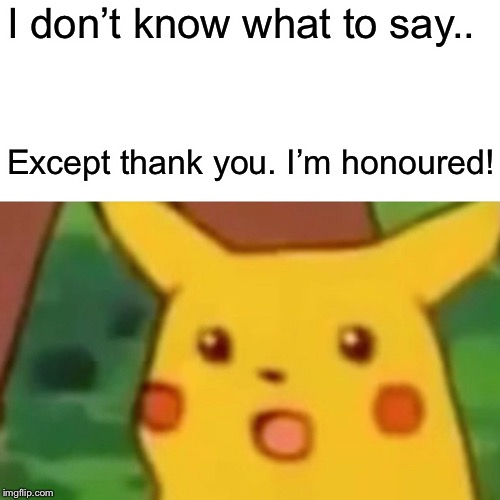 Surprised Pikachu Meme | I don’t know what to say.. Except thank you. I’m honoured! | image tagged in memes,surprised pikachu | made w/ Imgflip meme maker