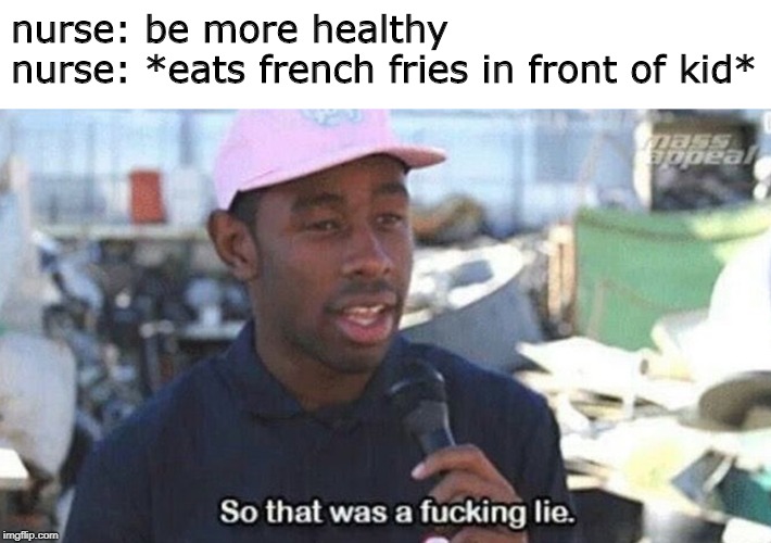 So that was a fucking lie | nurse: be more healthy                                           nurse: *eats french fries in front of kid* | image tagged in so that was a fucking lie | made w/ Imgflip meme maker