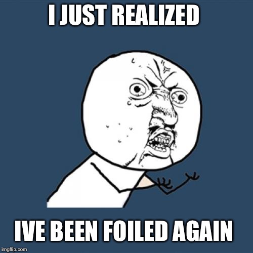 Y U No | I JUST REALIZED; IVE BEEN FOILED AGAIN | image tagged in memes,y u no | made w/ Imgflip meme maker