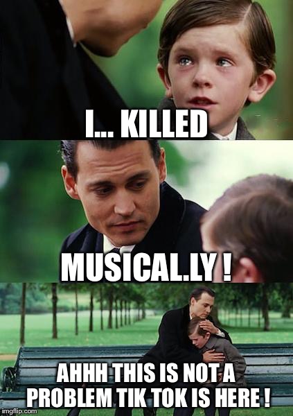 Finding Neverland | I... KILLED; MUSICAL.LY ! AHHH THIS IS NOT A PROBLEM TIK TOK IS HERE ! | image tagged in memes,finding neverland | made w/ Imgflip meme maker