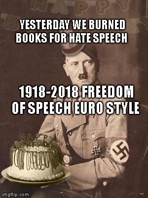 Hitler Birthday | YESTERDAY WE BURNED BOOKS FOR HATE SPEECH; 1918-2018 FREEDOM OF SPEECH EURO STYLE | image tagged in hitler birthday | made w/ Imgflip meme maker