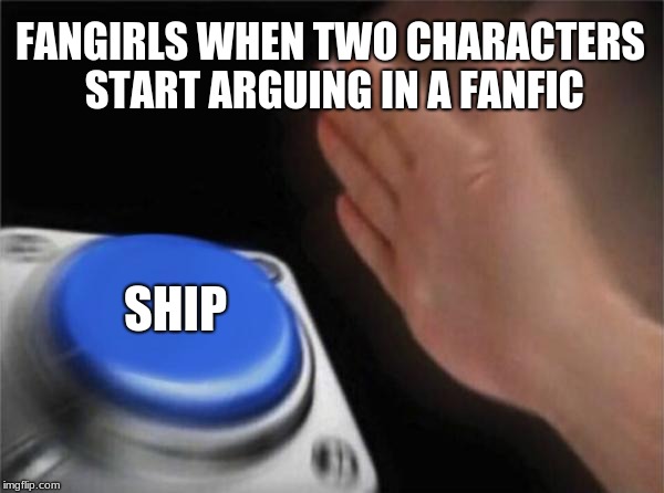Blank Nut Button Meme | FANGIRLS WHEN TWO CHARACTERS START ARGUING IN A FANFIC; SHIP | image tagged in memes,blank nut button | made w/ Imgflip meme maker
