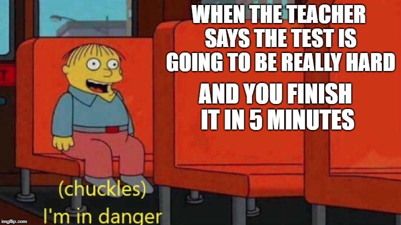 Relatable??? | WHEN THE TEACHER SAYS THE TEST IS GOING TO BE REALLY HARD; AND YOU FINISH IT IN 5 MINUTES | image tagged in i'm in danger  blank place above | made w/ Imgflip meme maker