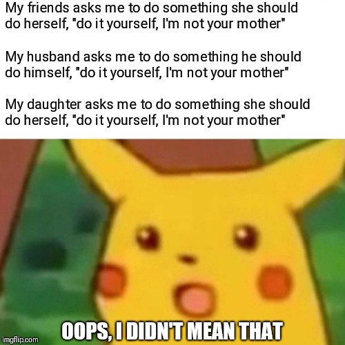 Surprised Pikachu Meme | My friends asks me to do something she should do herself, "do it yourself, I'm not your mother"; My husband asks me to do something he should do himself, "do it yourself, I'm not your mother"; My daughter asks me to do something she should do herself, "do it yourself, I'm not your mother"; OOPS, I DIDN'T MEAN THAT | image tagged in memes,surprised pikachu | made w/ Imgflip meme maker