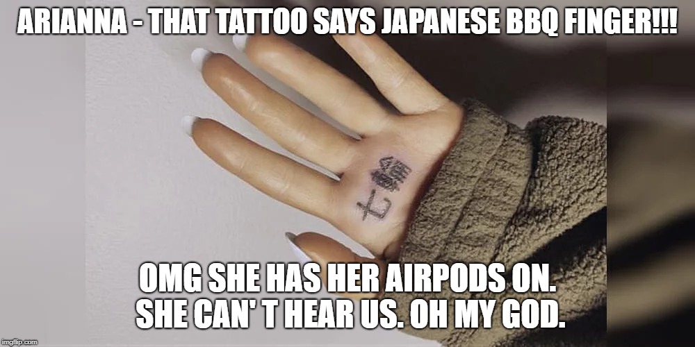 Arianna Grande BBQ FINGER Tattoo 7 Rings | ARIANNA - THAT TATTOO SAYS JAPANESE BBQ FINGER!!! OMG SHE HAS HER AIRPODS ON. SHE CAN'
T HEAR US. OH MY GOD. | image tagged in arianna grande,rings,bbq | made w/ Imgflip meme maker