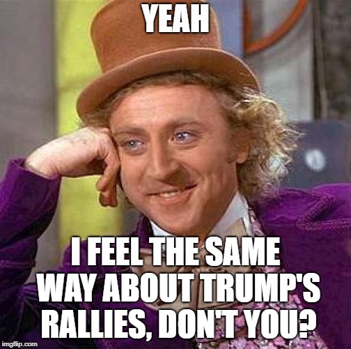 Creepy Condescending Wonka Meme | YEAH I FEEL THE SAME WAY ABOUT TRUMP'S RALLIES, DON'T YOU? | image tagged in memes,creepy condescending wonka | made w/ Imgflip meme maker