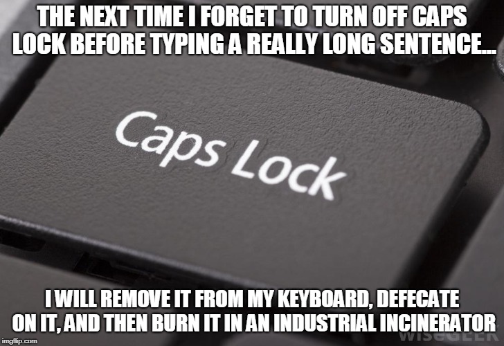 caps lock | THE NEXT TIME I FORGET TO TURN OFF CAPS LOCK BEFORE TYPING A REALLY LONG SENTENCE... I WILL REMOVE IT FROM MY KEYBOARD, DEFECATE ON IT, AND THEN BURN IT IN AN INDUSTRIAL INCINERATOR | image tagged in caps lock | made w/ Imgflip meme maker