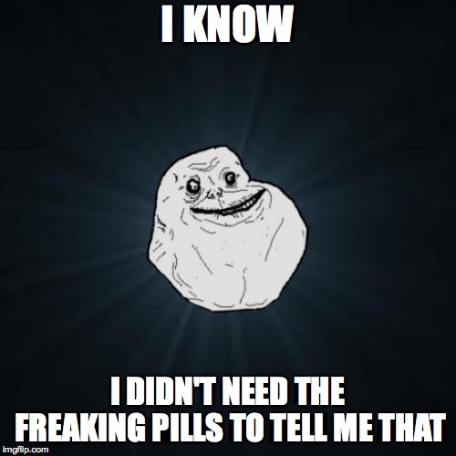 Forever Alone Meme | I KNOW I DIDN'T NEED THE FREAKING PILLS TO TELL ME THAT | image tagged in memes,forever alone | made w/ Imgflip meme maker