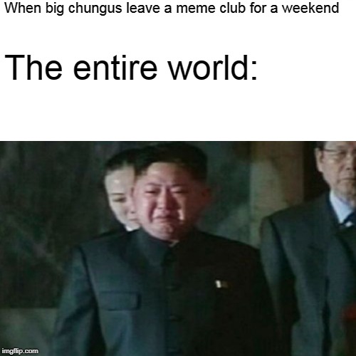 never let big chungus leave us! | When big chungus leave a meme club for a weekend; The entire world: | image tagged in big chungus | made w/ Imgflip meme maker