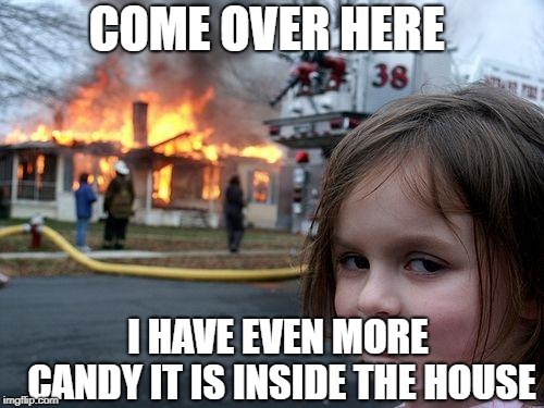 Disaster Girl Meme | COME OVER HERE I HAVE EVEN MORE CANDY IT IS INSIDE THE HOUSE | image tagged in memes,disaster girl | made w/ Imgflip meme maker