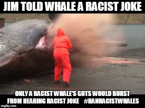 WHALE GUT BURST | JIM TOLD WHALE A RACIST JOKE; ONLY A RACIST WHALE'S GUTS WOULD BURST FROM HEARING RACIST JOKE 
  #BANRACISTWHALES | image tagged in memes,funny,funny memes,whales,guts | made w/ Imgflip meme maker