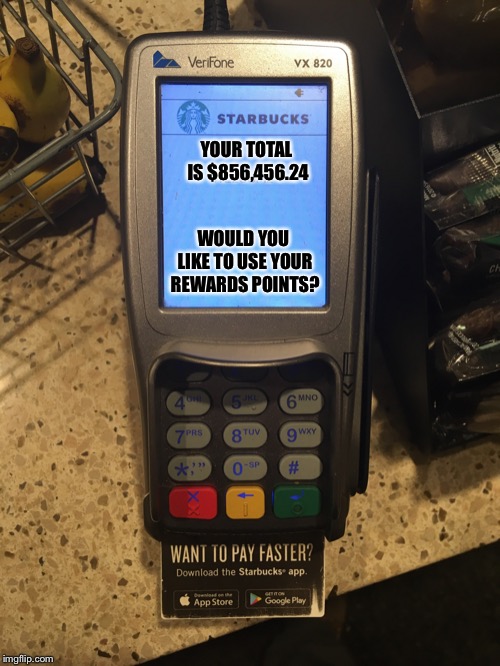 Shaming Starbucks Card Reader | YOUR TOTAL IS $856,456.24; WOULD YOU LIKE TO USE YOUR REWARDS POINTS? | image tagged in shaming starbucks card reader | made w/ Imgflip meme maker
