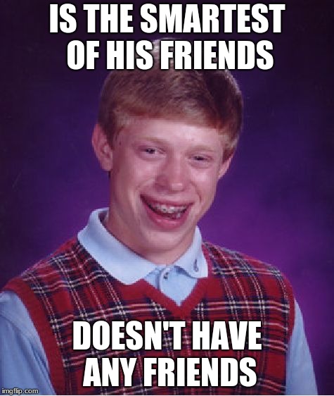 Bad Luck Brian | IS THE SMARTEST OF HIS FRIENDS; DOESN'T HAVE ANY FRIENDS | image tagged in memes,bad luck brian | made w/ Imgflip meme maker