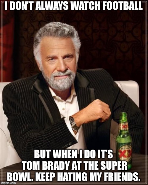 The Most Interesting Man In The World | I DON’T ALWAYS WATCH FOOTBALL; BUT WHEN I DO IT’S TOM BRADY AT THE SUPER BOWL. KEEP HATING MY FRIENDS. | image tagged in memes,the most interesting man in the world | made w/ Imgflip meme maker